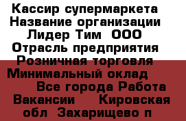 Кассир супермаркета › Название организации ­ Лидер Тим, ООО › Отрасль предприятия ­ Розничная торговля › Минимальный оклад ­ 25 000 - Все города Работа » Вакансии   . Кировская обл.,Захарищево п.